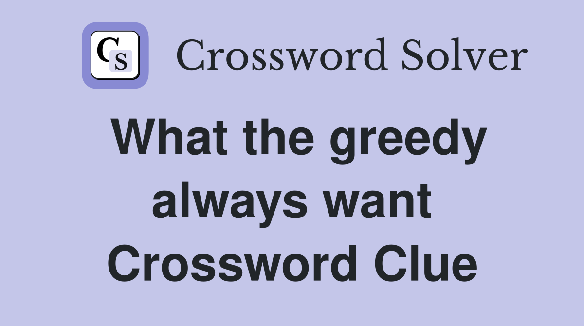 What the greedy always want Crossword Clue