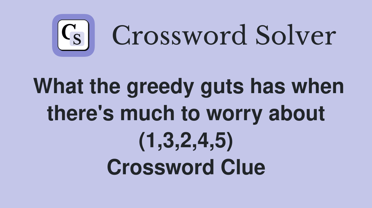 What the greedy guts has when there's much to worry about (1,3,2,4,5) Crossword Clue