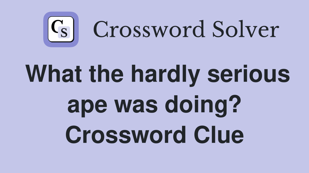 What the hardly serious ape was doing? Crossword Clue
