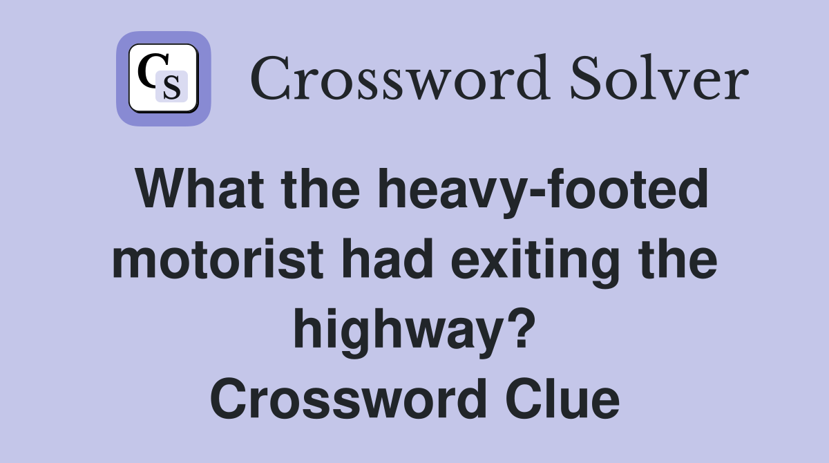 What the heavy-footed motorist had exiting the highway? Crossword Clue