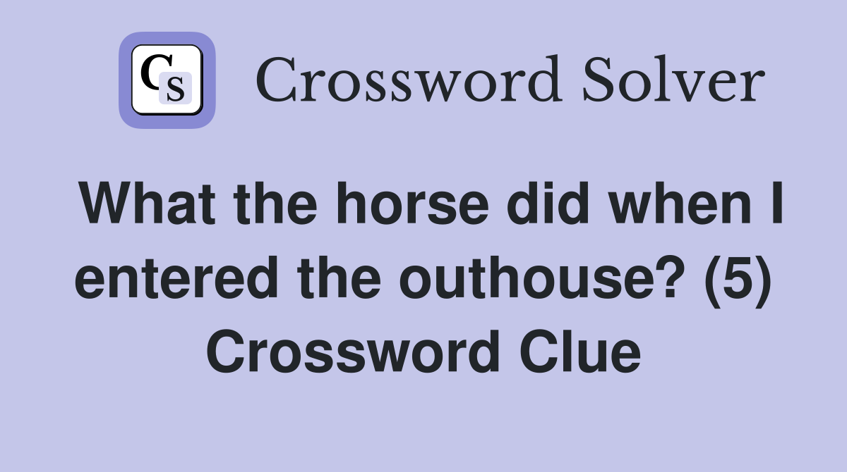 What the horse did when I entered the outhouse? (5) Crossword Clue