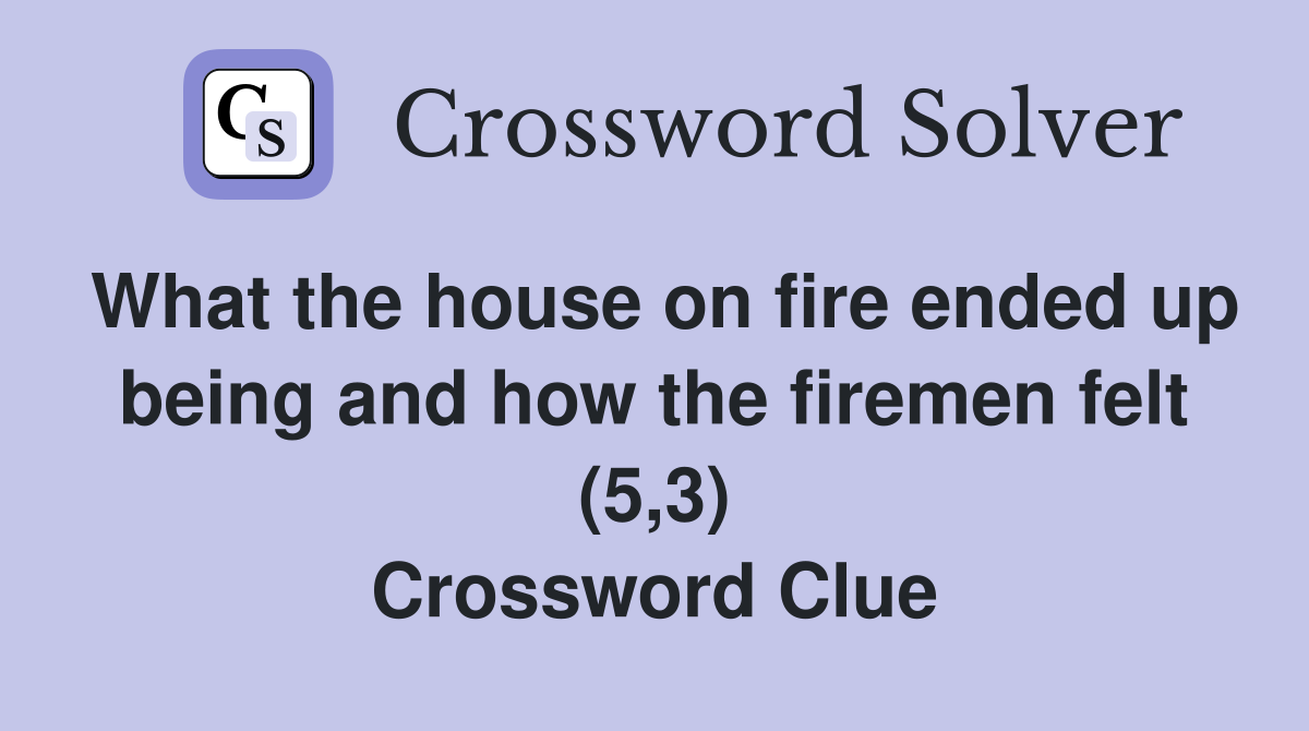 What the house on fire ended up being and how the firemen felt (5,3) Crossword Clue