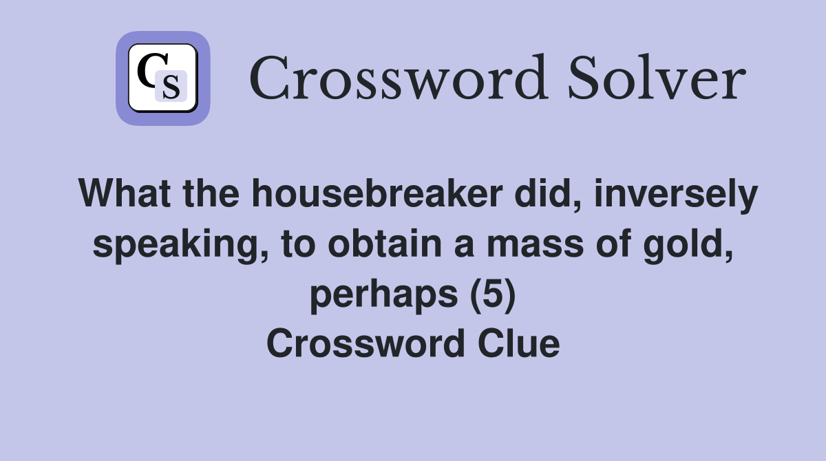 What the housebreaker did, inversely speaking, to obtain a mass of gold, perhaps (5) Crossword Clue