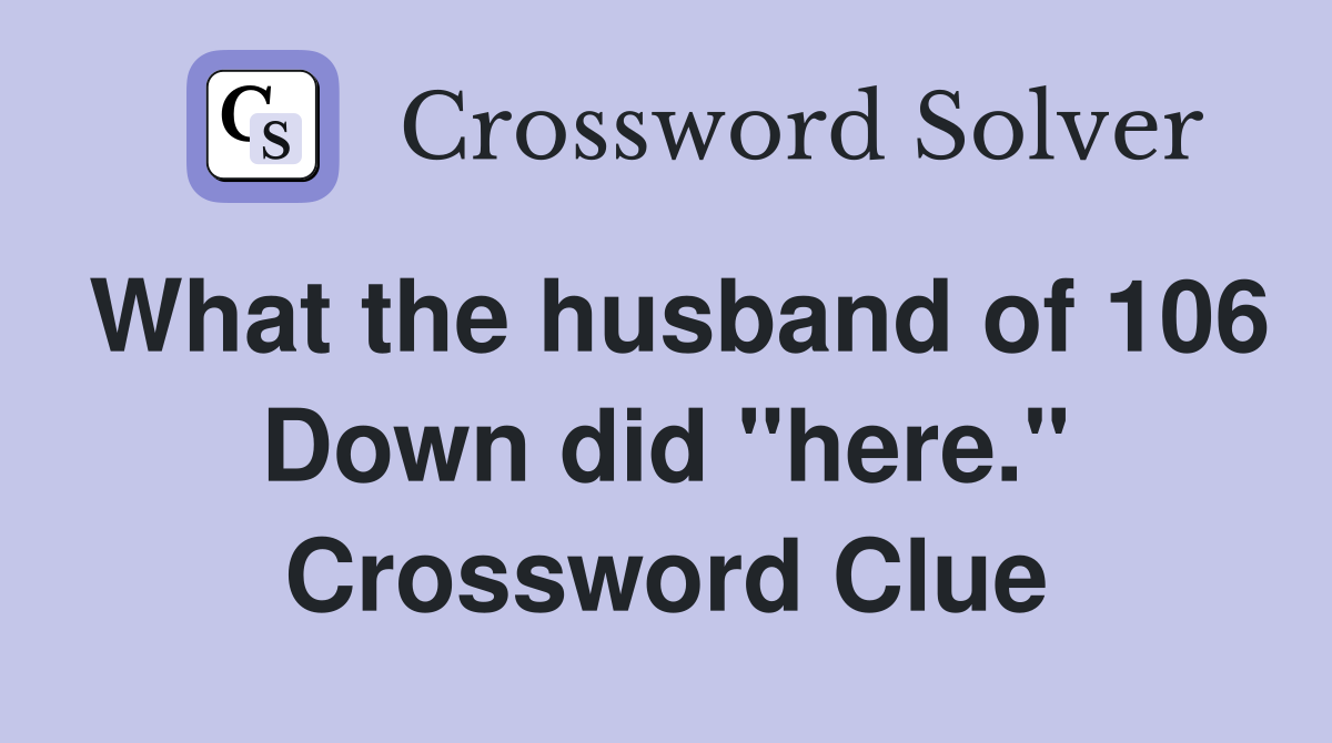 What the husband of 106 Down did "here." Crossword Clue
