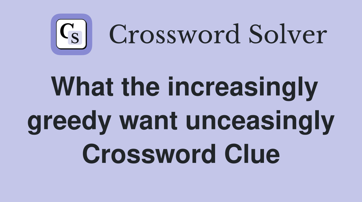 What the increasingly greedy want unceasingly Crossword Clue