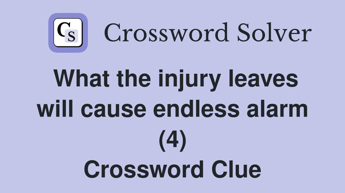 What the injury leaves will cause endless alarm (4) Crossword Clue