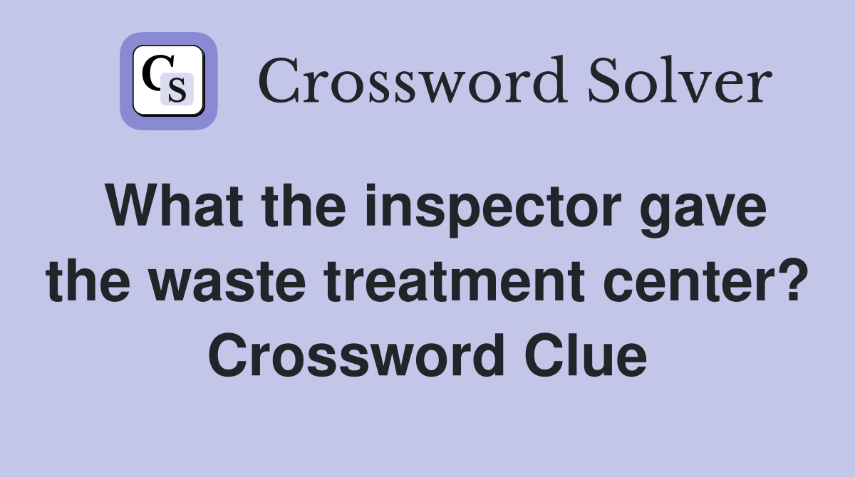 What the inspector gave the waste treatment center? Crossword Clue