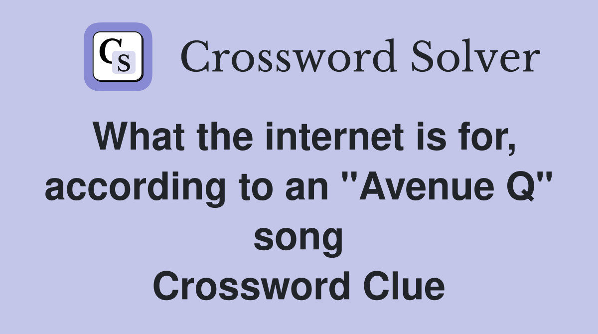 What the internet is for, according to an "Avenue Q" song Crossword Clue