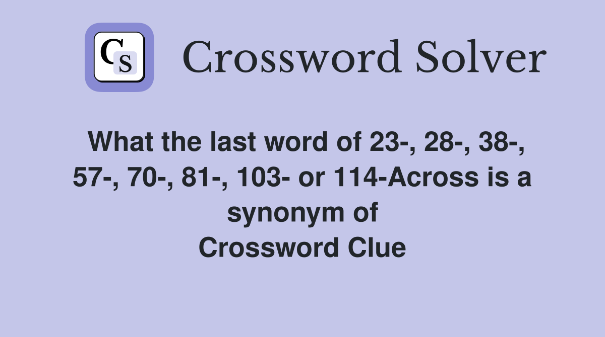 What the last word of 23-, 28-, 38-, 57-, 70-, 81-, 103- or 114-Across is a synonym of Crossword Clue