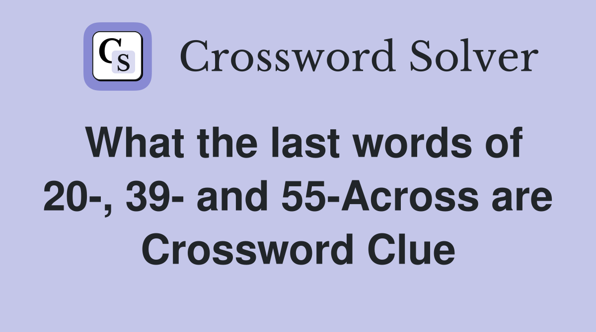 What the last words of 20-, 39- and 55-Across are Crossword Clue