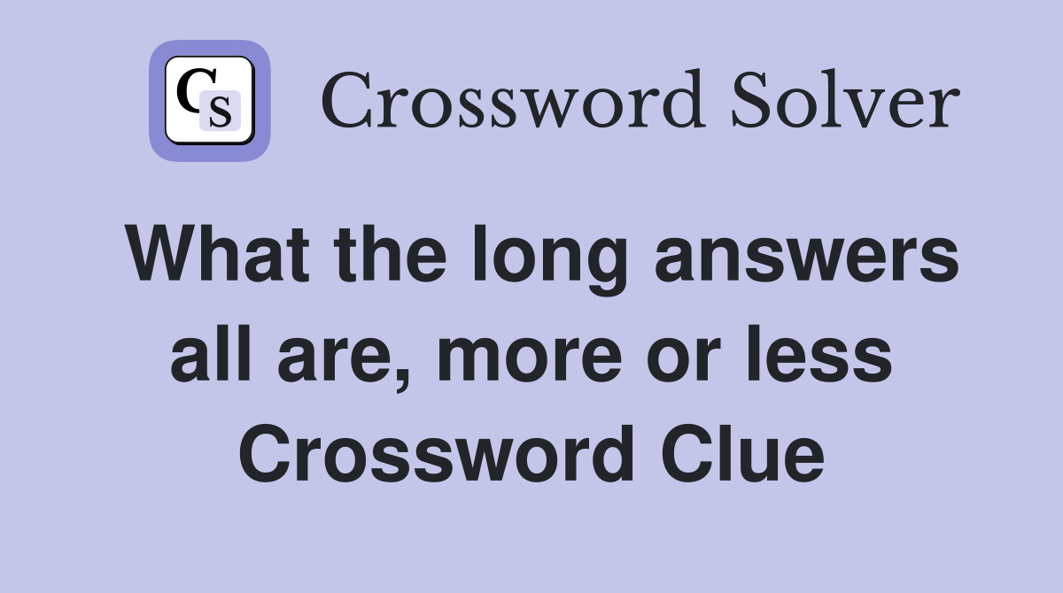 What the long answers all are, more or less Crossword Clue