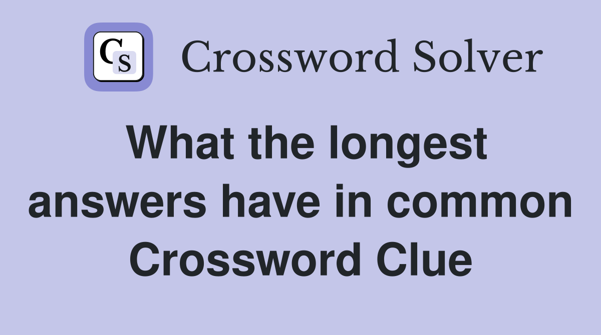 What the longest answers have in common Crossword Clue