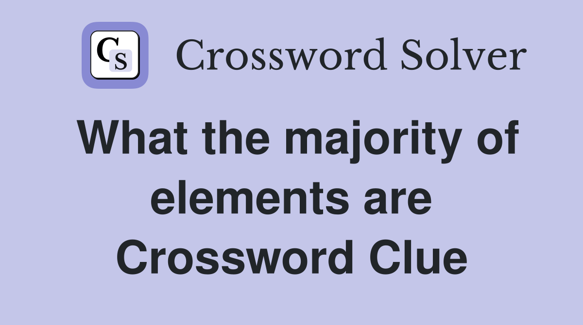 What the majority of elements are Crossword Clue