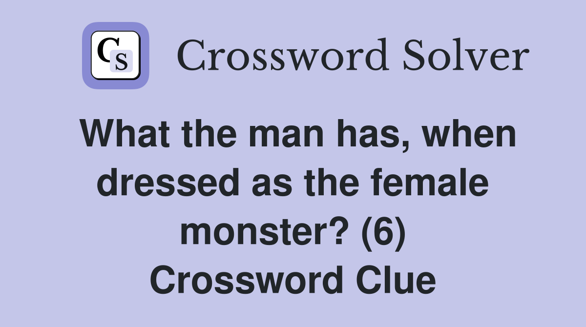 What the man has, when dressed as the female monster? (6) Crossword Clue