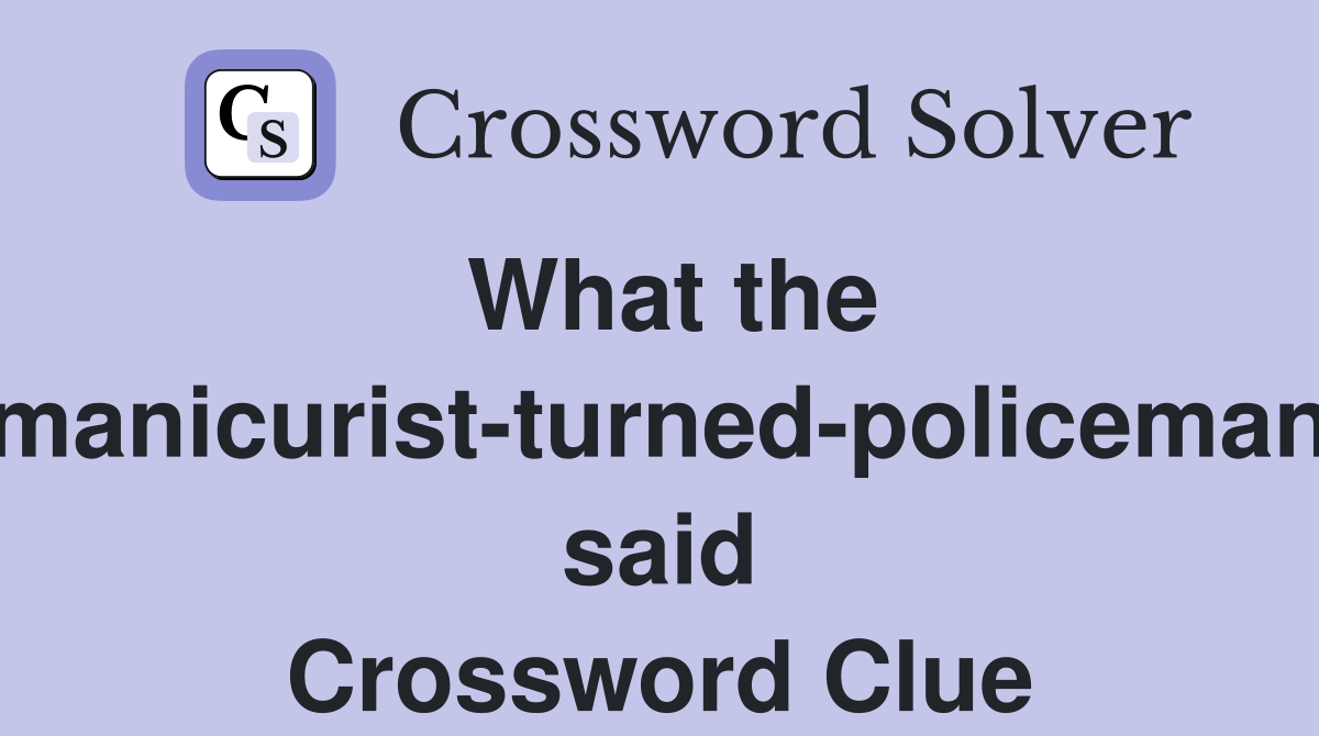 What the manicurist-turned-policeman said Crossword Clue