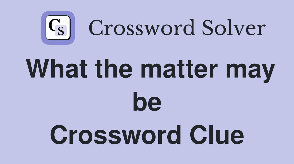 What the matter may be Crossword Clue