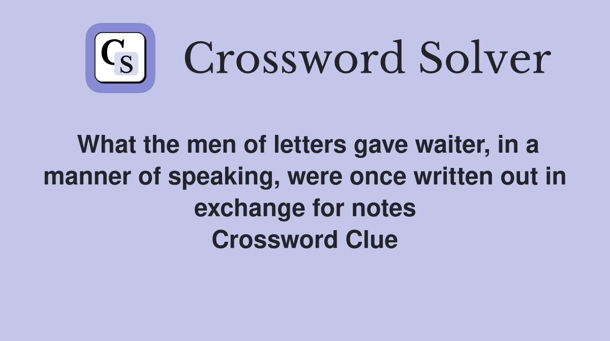 What the men of letters gave waiter, in a manner of speaking, were once written out in exchange for notes Crossword Clue