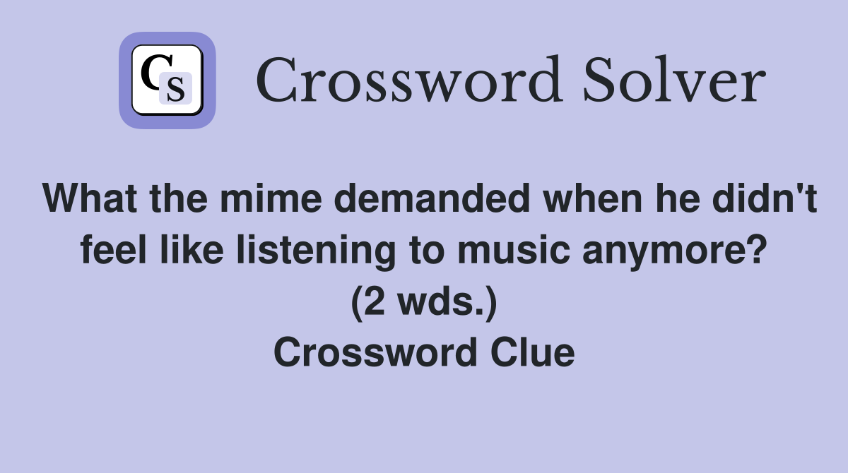 What the mime demanded when he didn't feel like listening to music anymore? (2 wds.) Crossword Clue