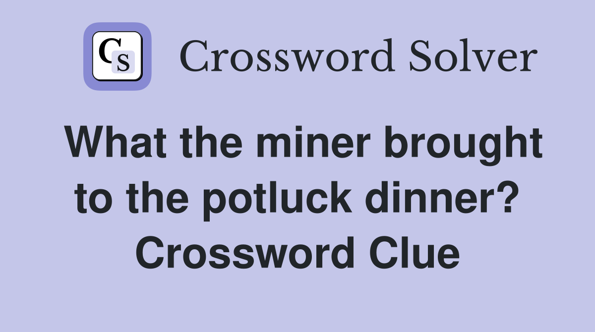 What the miner brought to the potluck dinner? Crossword Clue