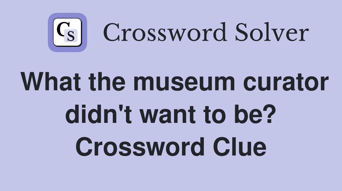 What the museum curator didn't want to be? Crossword Clue