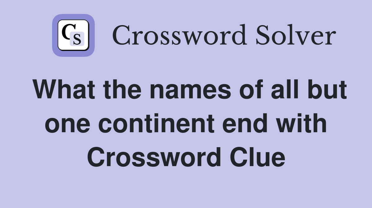 What the names of all but one continent end with Crossword Clue
