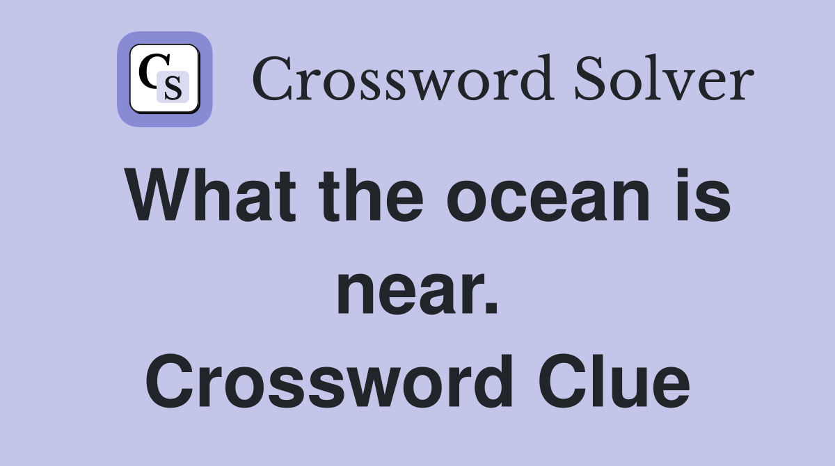 What the ocean is near. Crossword Clue