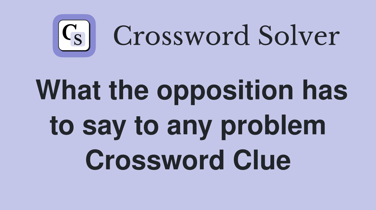 What the opposition has to say to any problem Crossword Clue