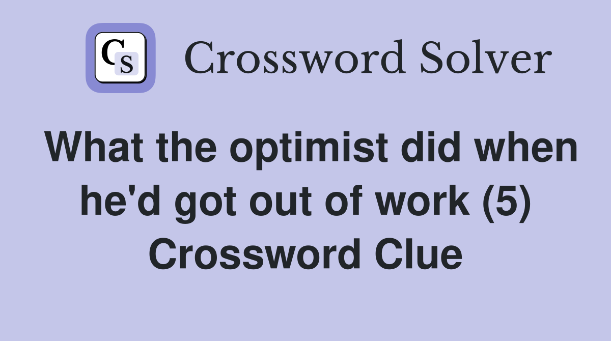 What the optimist did when he'd got out of work (5) Crossword Clue
