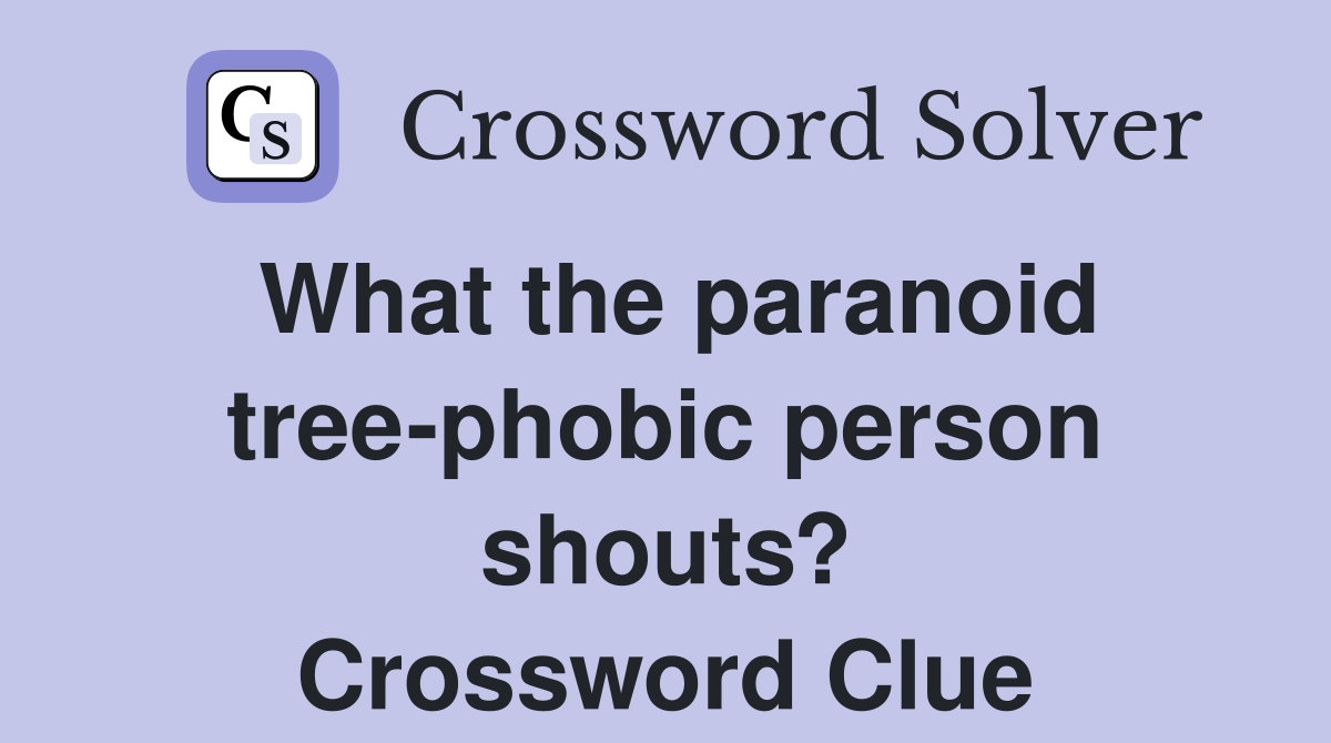 What the paranoid tree-phobic person shouts? Crossword Clue