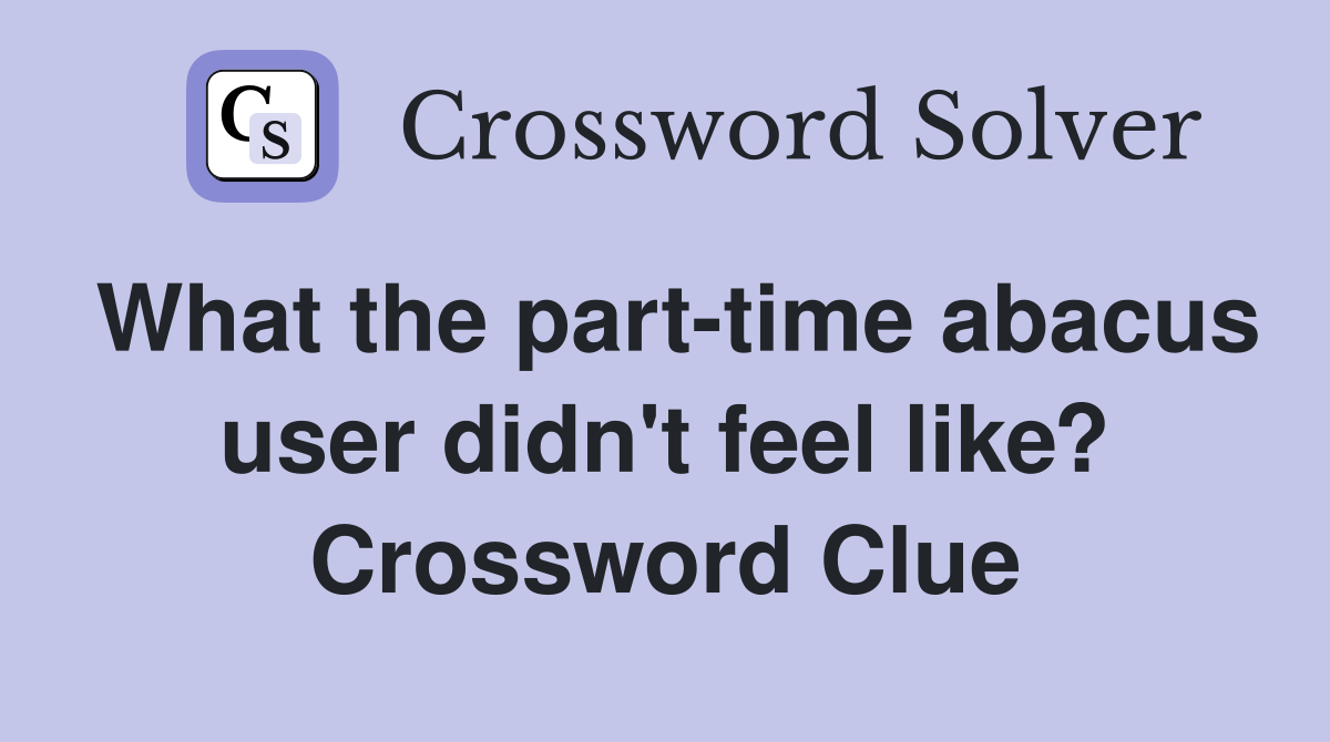What the part-time abacus user didn't feel like? Crossword Clue
