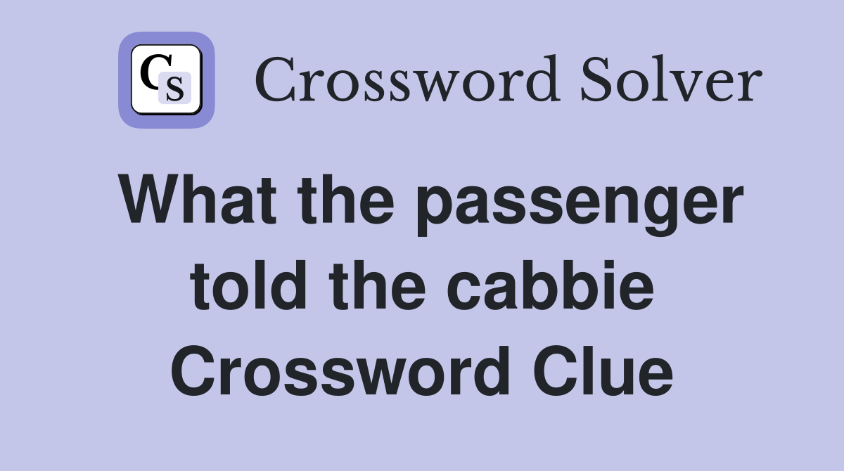 What the passenger told the cabbie Crossword Clue