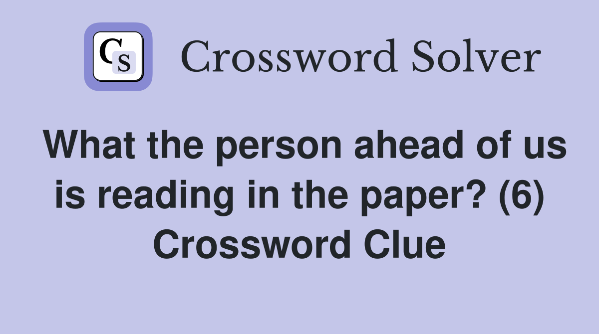 What the person ahead of us is reading in the paper? (6) Crossword Clue