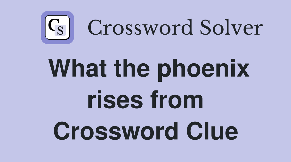 What the phoenix rises from Crossword Clue