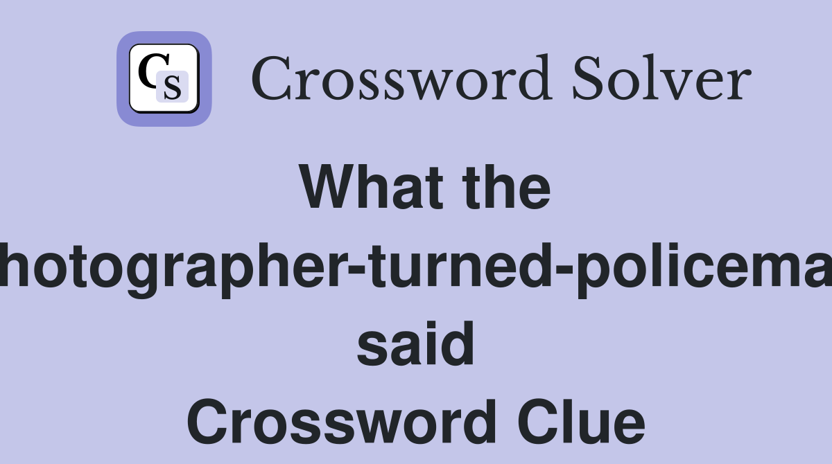 What the photographer-turned-policeman said Crossword Clue