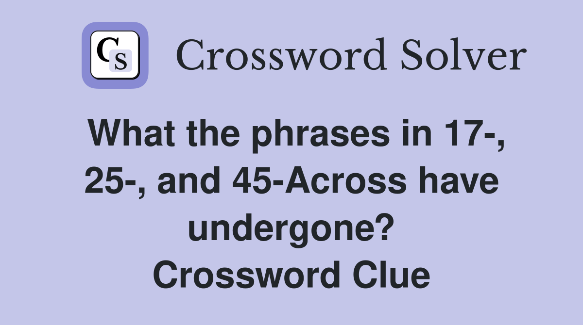 What the phrases in 17-, 25-, and 45-Across have undergone? Crossword Clue