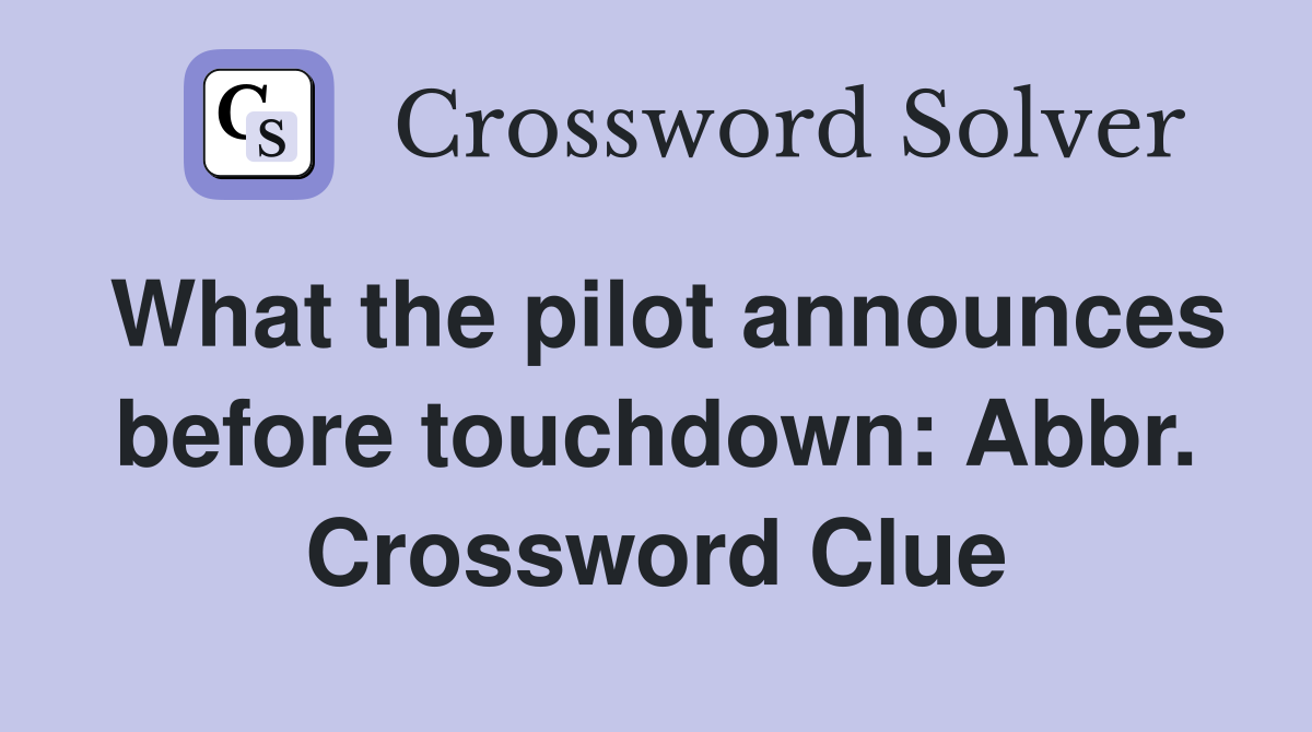What the pilot announces before touchdown: Abbr. Crossword Clue