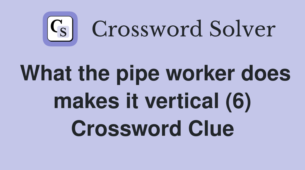 What the pipe worker does makes it vertical (6) Crossword Clue