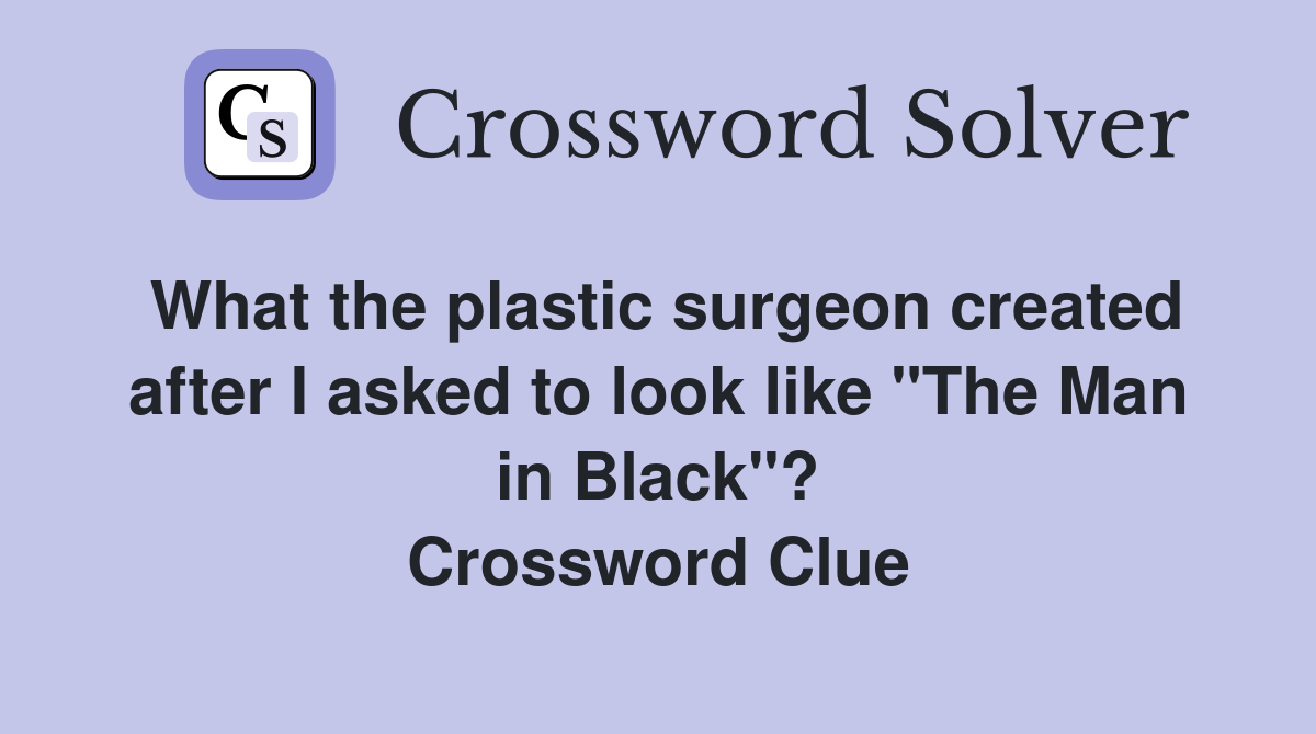 What the plastic surgeon created after I asked to look like "The Man in Black"? Crossword Clue
