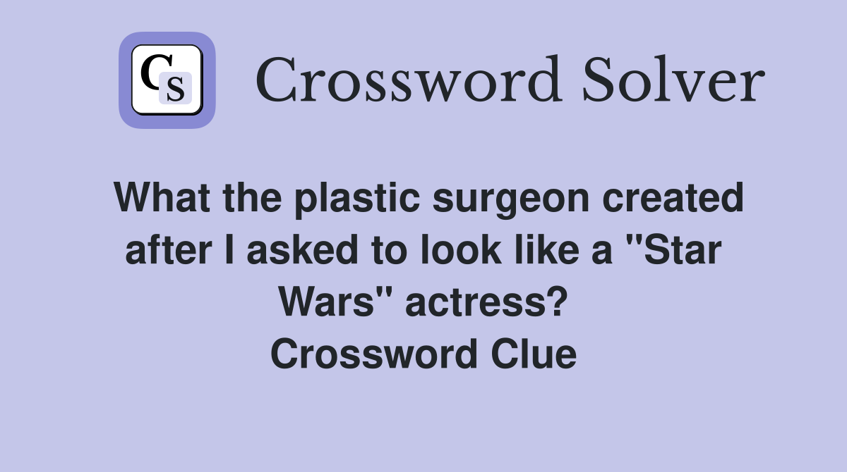 What the plastic surgeon created after I asked to look like a "Star Wars" actress? Crossword Clue