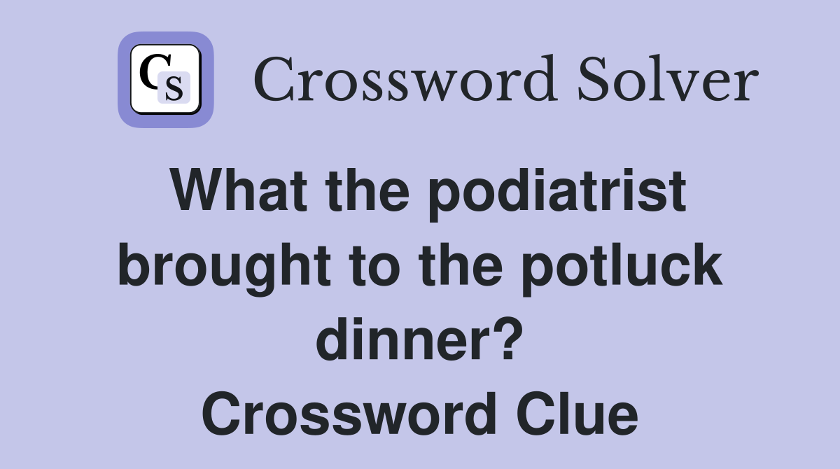 What the podiatrist brought to the potluck dinner? Crossword Clue