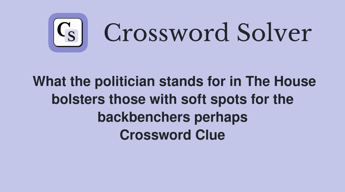 What the politician stands for in The House bolsters those with soft spots for the backbenchers perhaps Crossword Clue