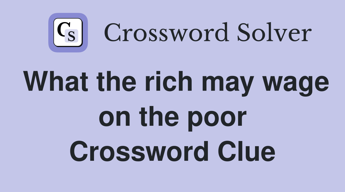 What the rich may wage on the poor Crossword Clue