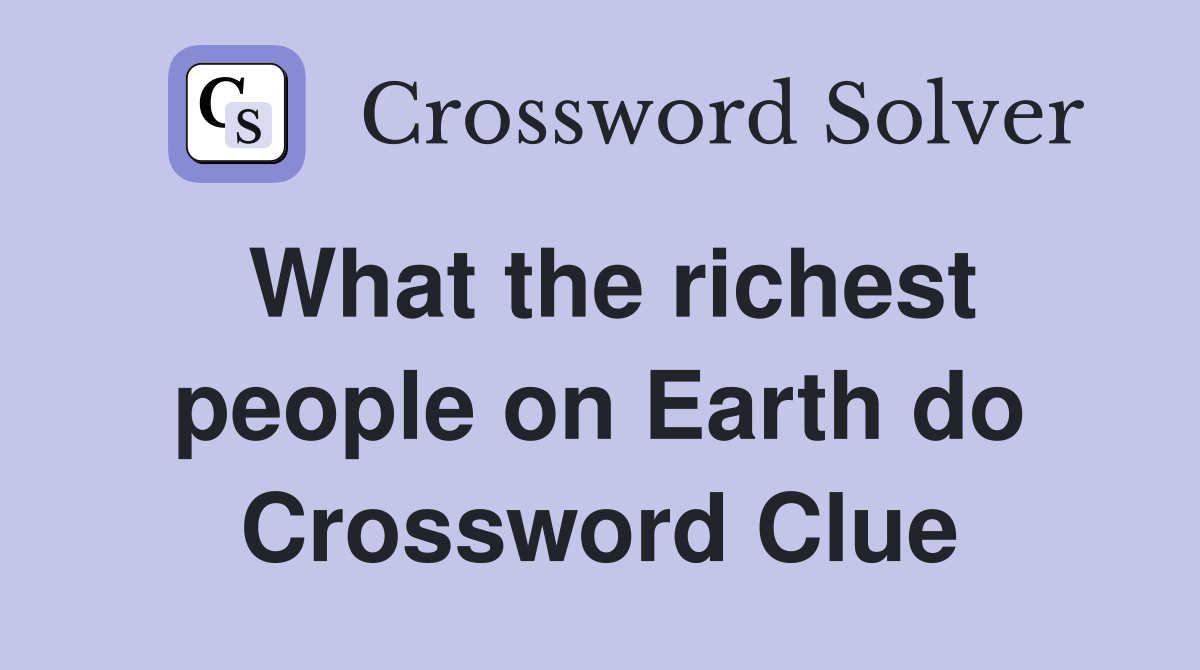 What the richest people on Earth do Crossword Clue