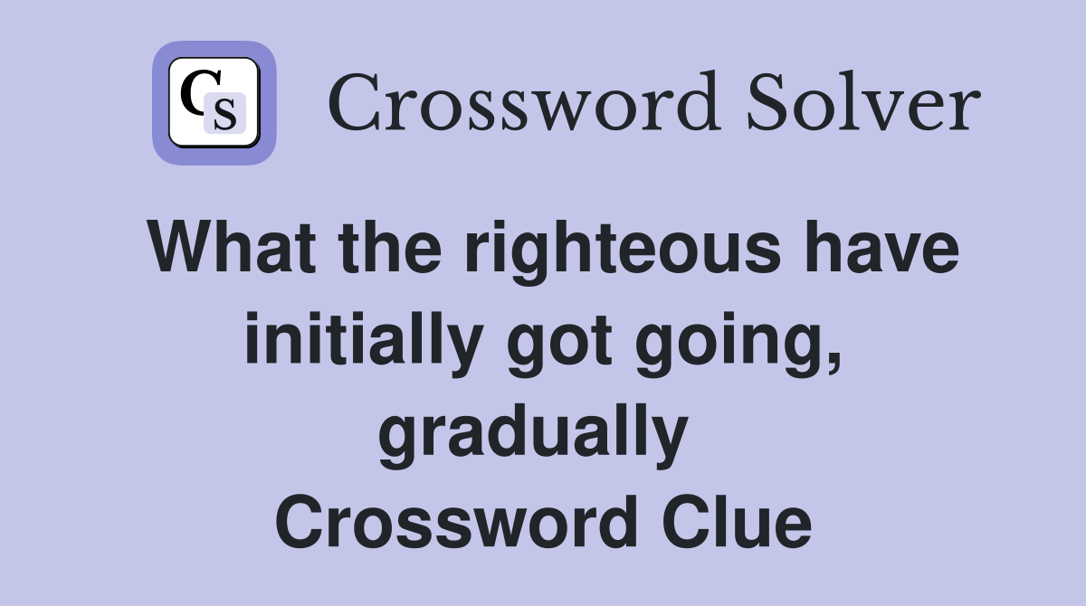 What the righteous have initially got going, gradually  Crossword Clue