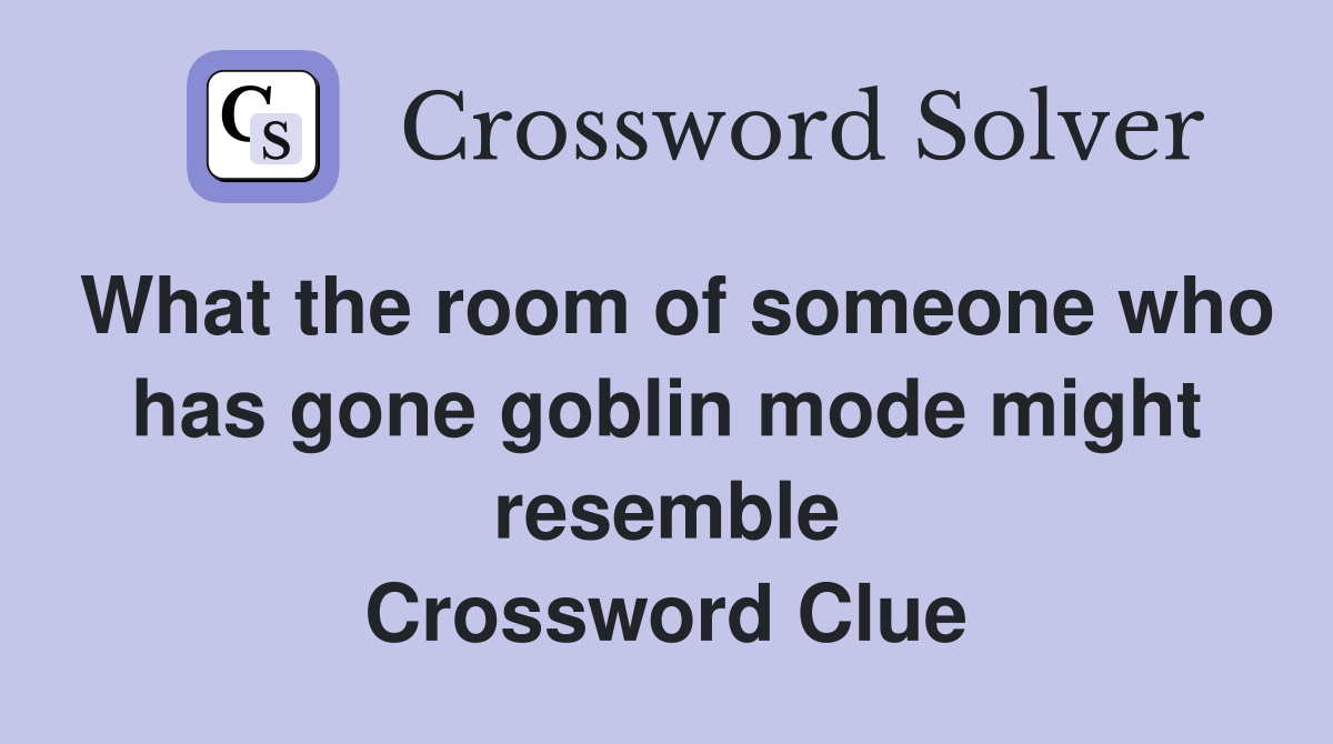 What the room of someone who has gone goblin mode might resemble Crossword Clue