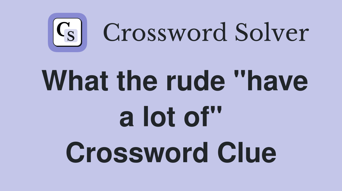 What the rude ''have a lot of'' Crossword Clue