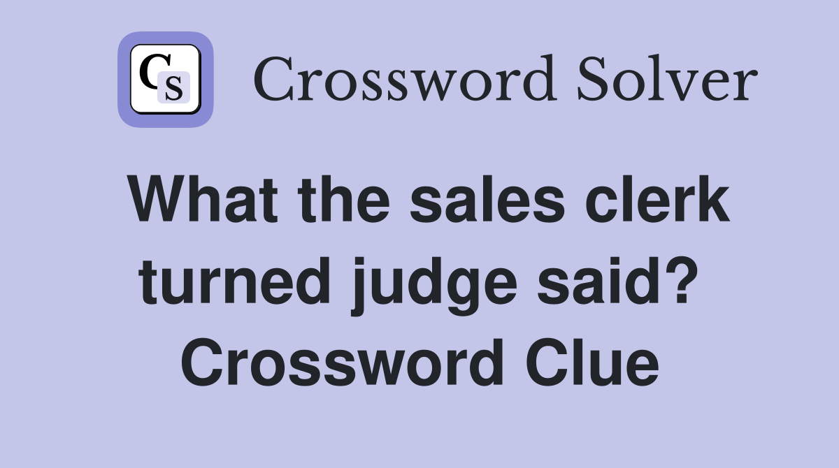 What the sales clerk turned judge said? Crossword Clue