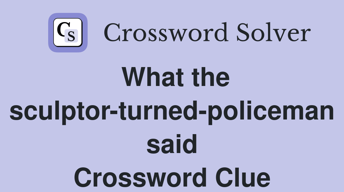 What the sculptor-turned-policeman said Crossword Clue