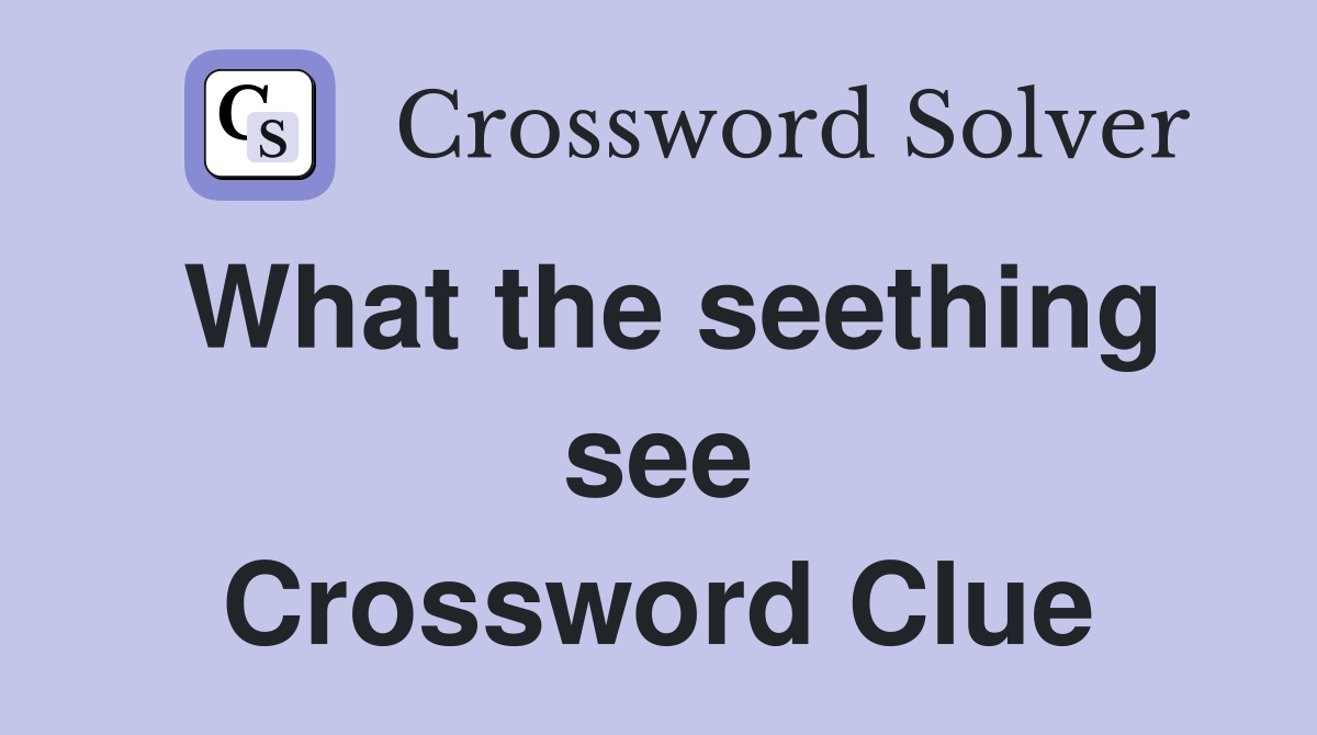 What the seething see Crossword Clue