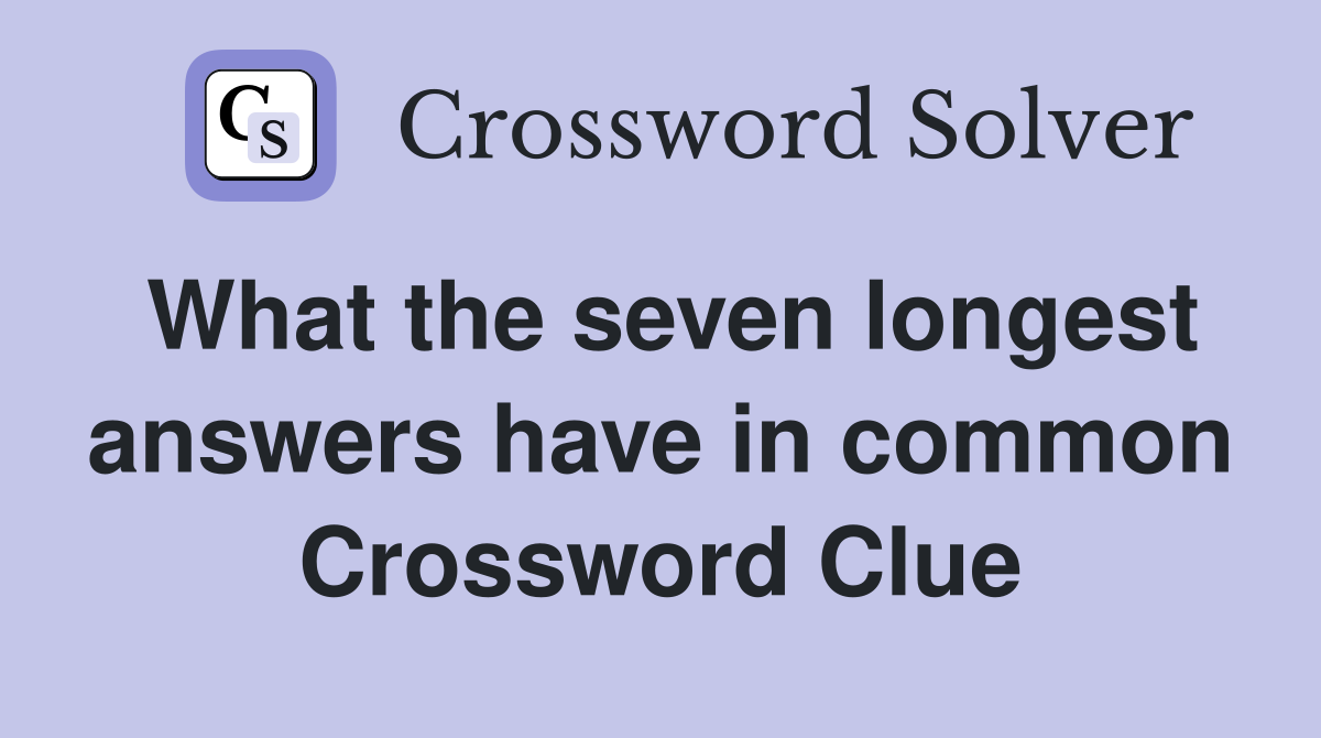 What the seven longest answers have in common Crossword Clue
